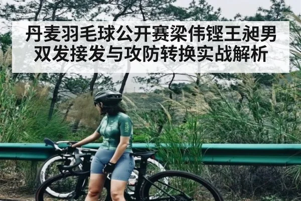 丹麦羽毛球公开赛梁伟铿王昶男双发接发与攻防转换实战解析（kaiyun）